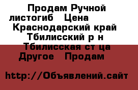    Продам Ручной листогиб › Цена ­ 7 000 - Краснодарский край, Тбилисский р-н, Тбилисская ст-ца Другое » Продам   